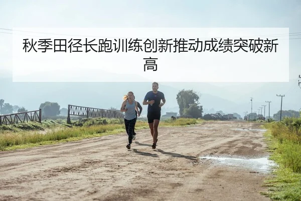 秋季田径长跑训练创新推动成绩突破新高