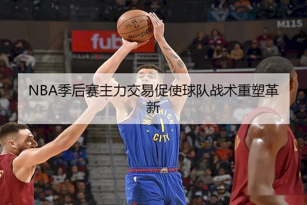 NBA季后赛主力交易促使球队战术重塑革新