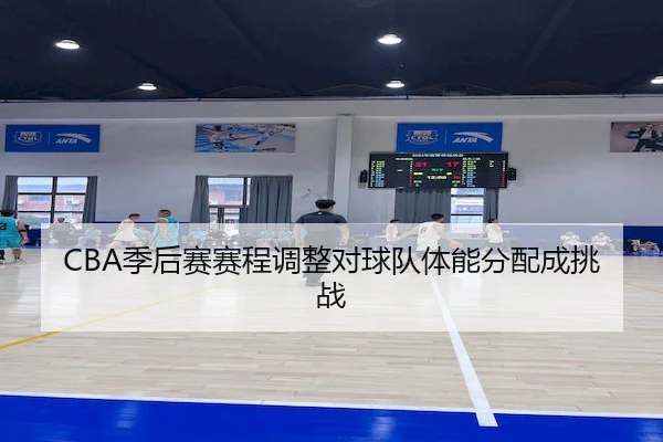 CBA季后赛赛程调整对球队体能分配成挑战