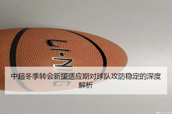 中超冬季转会新援适应期对球队攻防稳定的深度解析